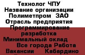 Технолог ЧПУ › Название организации ­ Полиметпром, ЗАО › Отрасль предприятия ­ Программирование, разработка › Минимальный оклад ­ 50 000 - Все города Работа » Вакансии   . Кабардино-Балкарская респ.